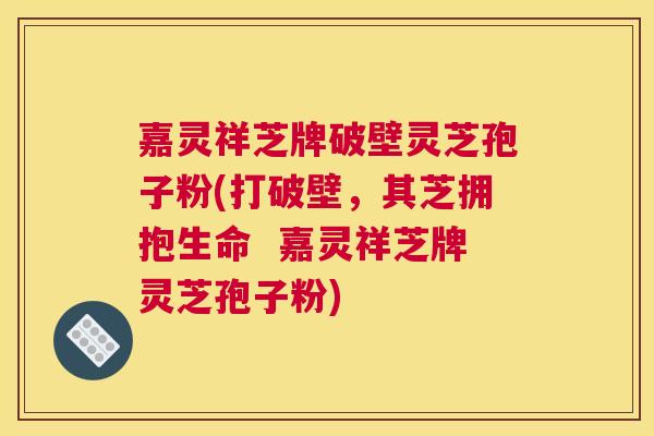 嘉灵祥芝牌破壁灵芝孢子粉(打破壁,其芝拥抱生命 嘉灵祥芝牌灵芝孢子粉) 嘉灵祥芝牌破壁灵芝孢子粉(打破壁,其芝拥抱生命 嘉灵祥芝牌灵芝孢子粉)