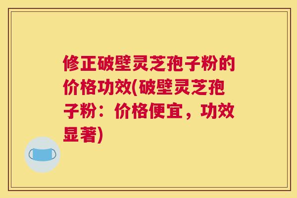 修正破壁灵芝孢子粉的价格功效(破壁灵芝孢子粉:价格便宜,功效显著) 修正破壁灵芝孢子粉的价格功效(破壁灵芝孢子粉:价格便宜,功效显著)