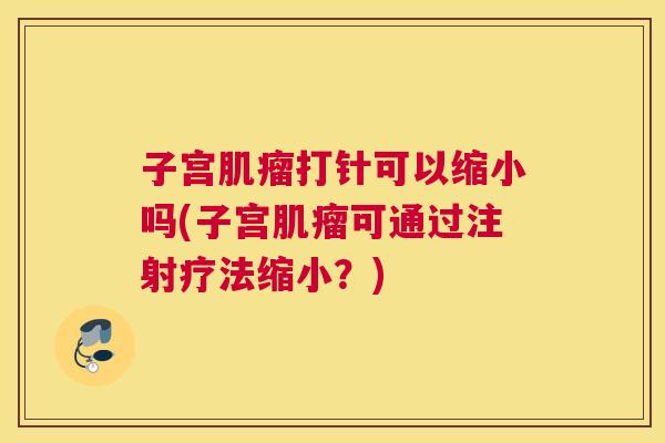 子宫肌瘤打针可以缩小吗(子宫肌瘤可通过注射疗法缩小?) 子宫肌瘤打针可以缩小吗(子宫肌瘤可通过注射疗法缩小?)