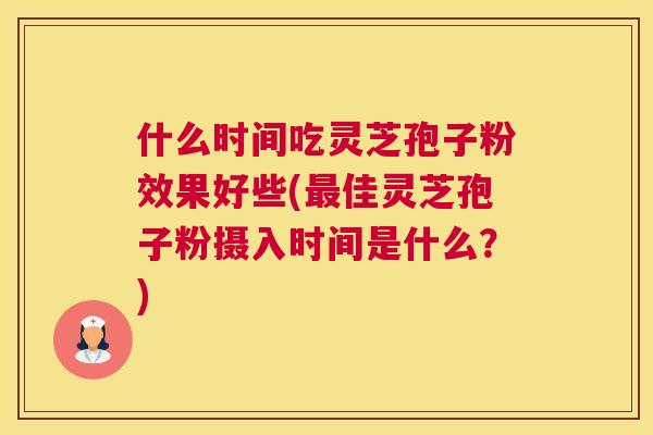 什么时间吃灵芝孢子粉效果好些(最佳灵芝孢子粉摄入时间是什么?) 什么时间吃灵芝孢子粉效果好些(最佳灵芝孢子粉摄入时间是什么?)