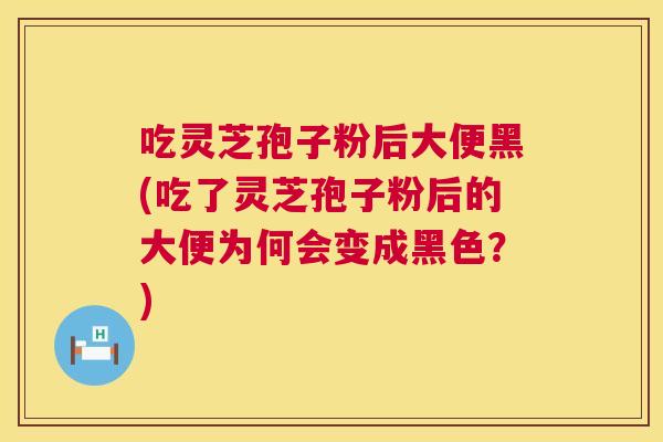 吃灵芝孢子粉后大便黑(吃了灵芝孢子粉后的大便为何会变成黑色?) 吃灵芝孢子粉后大便黑(吃了灵芝孢子粉后的大便为何会变成黑色?)