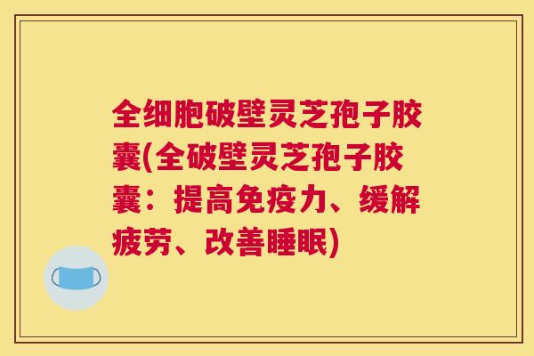 全细胞破壁灵芝孢子胶囊(全破壁灵芝孢子胶囊:提高免疫力、缓解疲劳、改善睡眠) 全细胞破壁灵芝孢子胶囊(全破壁灵芝孢子胶囊:提高免疫力、缓解疲劳、改善睡眠)