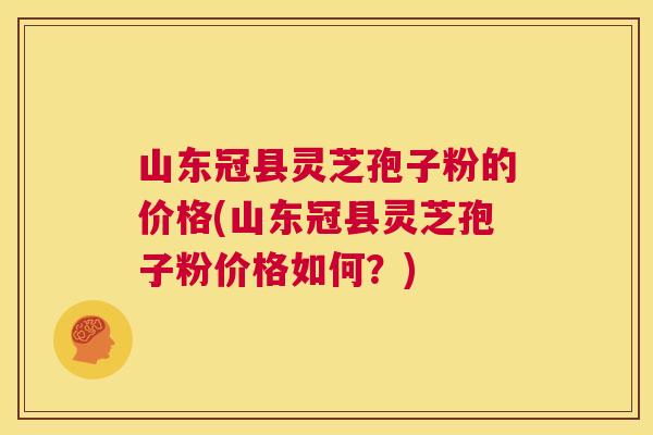 山东冠县灵芝孢子粉的价格(山东冠县灵芝孢子粉价格如何?) 山东冠县灵芝孢子粉的价格(山东冠县灵芝孢子粉价格如何?)