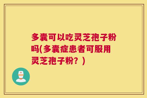 多囊可以吃灵芝孢子粉吗(多囊症患者可服用灵芝孢子粉?) 多囊可以吃灵芝孢子粉吗(多囊症患者可服用灵芝孢子粉?)