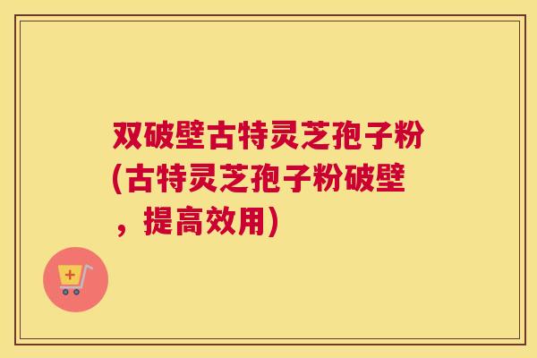 双破壁古特灵芝孢子粉(古特灵芝孢子粉破壁,提高效用) 双破壁古特灵芝孢子粉(古特灵芝孢子粉破壁,提高效用)
