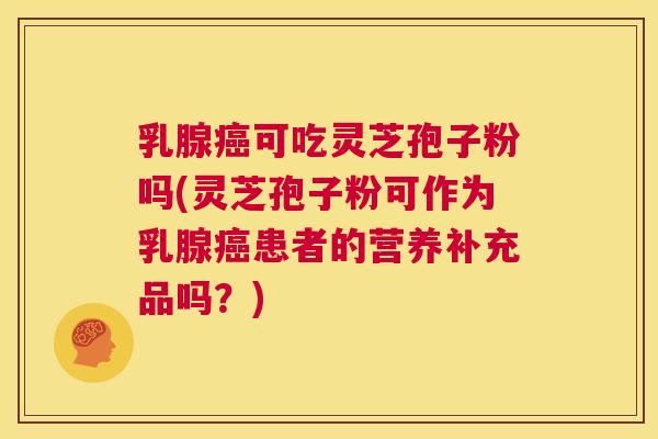 乳腺癌可吃灵芝孢子粉吗(灵芝孢子粉可作为乳腺癌患者的营养补充品吗?) 乳腺癌可吃灵芝孢子粉吗(灵芝孢子粉可作为乳腺癌患者的营养补充品吗?)