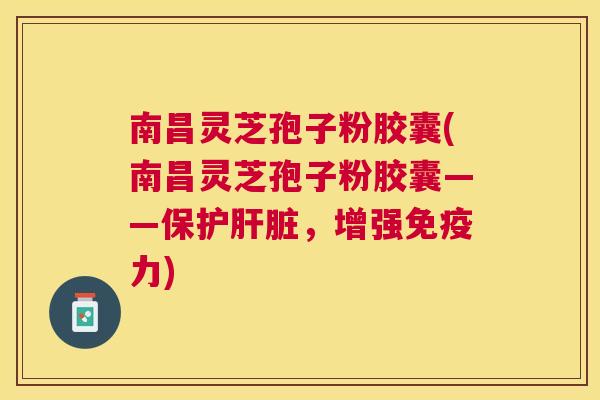南昌灵芝孢子粉胶囊(南昌灵芝孢子粉胶囊——保护肝脏,增强免疫力) 南昌灵芝孢子粉胶囊(南昌灵芝孢子粉胶囊——保护肝脏,增强免疫力)