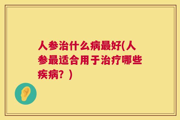 人参治什么病最好(人参最适合用于治疗哪些疾病?) 人参治什么病最好(人参最适合用于治疗哪些疾病?)