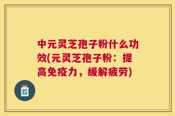 中元灵芝孢子粉什么功效(元灵芝孢子粉:提高免疫力,缓解疲劳) 中元灵芝孢子粉什么功效(元灵芝孢子粉:提高免疫力,缓解疲劳)