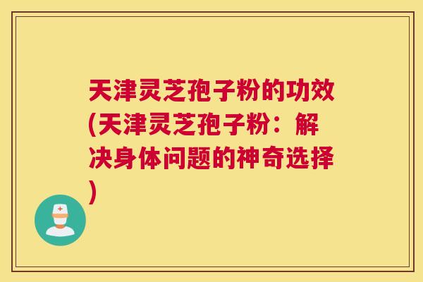 天津灵芝孢子粉的功效(天津灵芝孢子粉:解决身体问题的神奇选择) 天津灵芝孢子粉的功效(天津灵芝孢子粉:解决身体问题的神奇选择)
