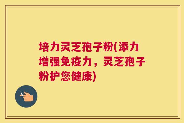 培力灵芝孢子粉(添力增强免疫力,灵芝孢子粉护您健康) 培力灵芝孢子粉(添力增强免疫力,灵芝孢子粉护您健康)