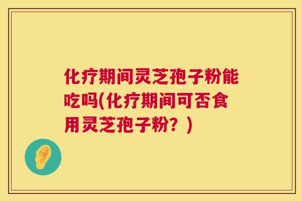 化疗期间灵芝孢子粉能吃吗(化疗期间可否食用灵芝孢子粉?) 化疗期间灵芝孢子粉能吃吗(化疗期间可否食用灵芝孢子粉?)
