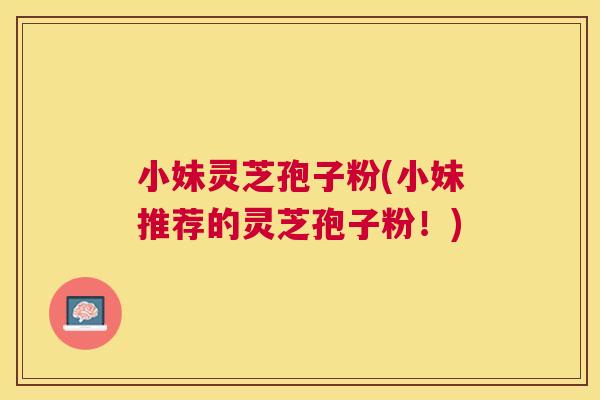 小妹灵芝孢子粉(小妹推荐的灵芝孢子粉!) 小妹灵芝孢子粉(小妹推荐的灵芝孢子粉!)