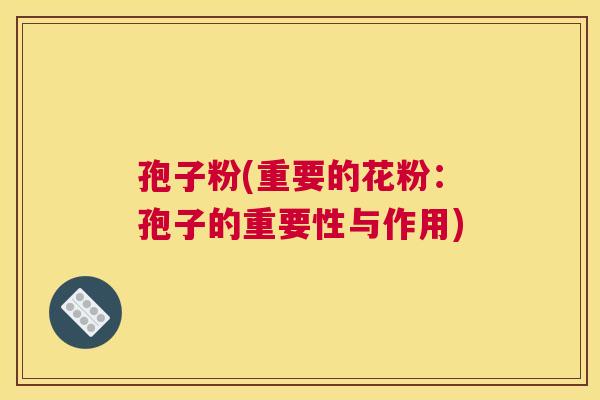 孢子粉(重要的花粉:孢子的重要性与作用) 孢子粉(重要的花粉:孢子的重要性与作用)