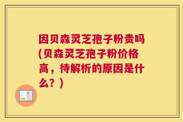 因贝森灵芝孢子粉贵吗(贝森灵芝孢子粉价格高,待解析的原因是什么?) 因贝森灵芝孢子粉贵吗(贝森灵芝孢子粉价格高,待解析的原因是什么?)