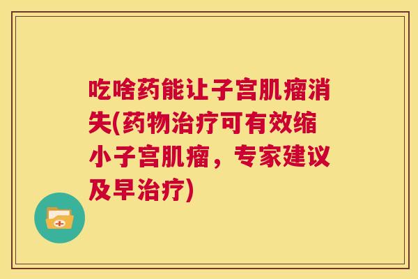吃啥药能让子宫肌瘤消失(药物治疗可有效缩小子宫肌瘤,专家建议及早治疗) 吃啥药能让子宫肌瘤消失(药物治疗可有效缩小子宫肌瘤,专家建议及早治疗)