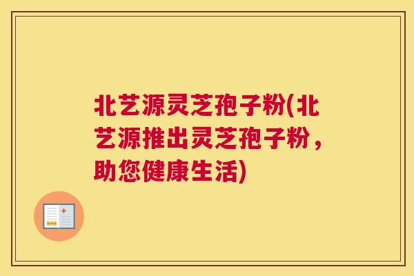 北艺源灵芝孢子粉(北艺源推出灵芝孢子粉,助您健康生活) 北艺源灵芝孢子粉(北艺源推出灵芝孢子粉,助您健康生活)