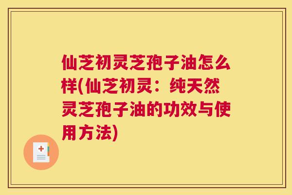 仙芝初灵芝孢子油怎么样(仙芝初灵:纯天然灵芝孢子油的功效与使用方法) 仙芝初灵芝孢子油怎么样(仙芝初灵:纯天然灵芝孢子油的功效与使用方法)