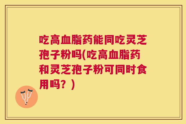 吃高血脂药能同吃灵芝孢子粉吗(吃高血脂药和灵芝孢子粉可同时食用吗?) 吃高血脂药能同吃灵芝孢子粉吗(吃高血脂药和灵芝孢子粉可同时食用吗?)