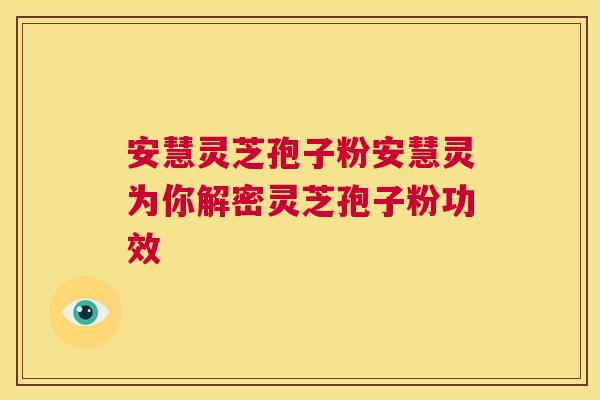 安慧灵芝孢子粉安慧灵为你解密灵芝孢子粉功效 安慧灵芝孢子粉安慧灵为你解密灵芝孢子粉功效