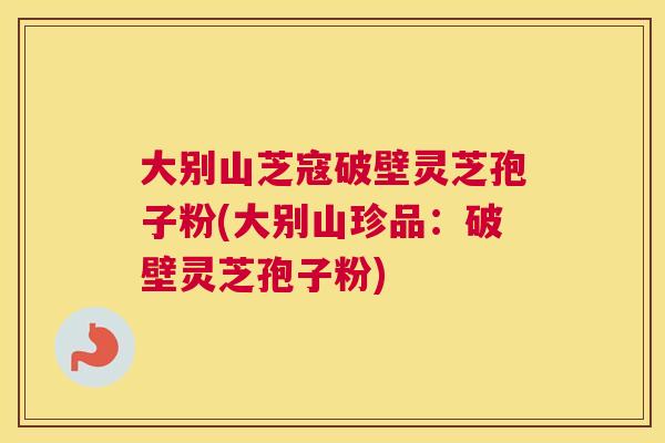 大别山芝寇破壁灵芝孢子粉(大别山珍品:破壁灵芝孢子粉) 大别山芝寇破壁灵芝孢子粉(大别山珍品:破壁灵芝孢子粉)