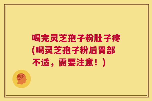 喝完灵芝孢子粉肚子疼(喝灵芝孢子粉后胃部不适,需要注意!) 喝完灵芝孢子粉肚子疼(喝灵芝孢子粉后胃部不适,需要注意!)