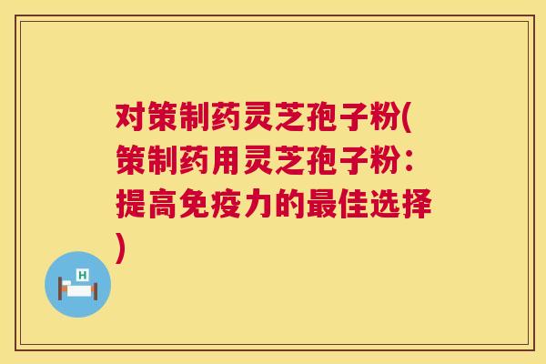 对策制药灵芝孢子粉(策制药用灵芝孢子粉:提高免疫力的最佳选择) 对策制药灵芝孢子粉(策制药用灵芝孢子粉:提高免疫力的最佳选择)
