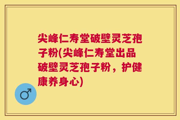 尖峰仁寿堂破壁灵芝孢子粉(尖峰仁寿堂出品破壁灵芝孢子粉,护健康养身心) 尖峰仁寿堂破壁灵芝孢子粉(尖峰仁寿堂出品破壁灵芝孢子粉,护健康养身心)