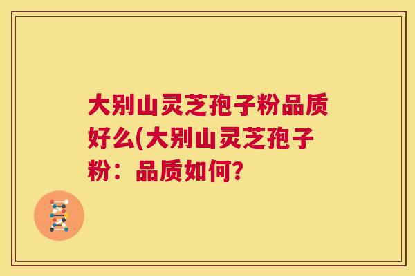 大别山灵芝孢子粉品质好么(大别山灵芝孢子粉:品质如何? 大别山灵芝孢子粉品质好么(大别山灵芝孢子粉:品质如何?