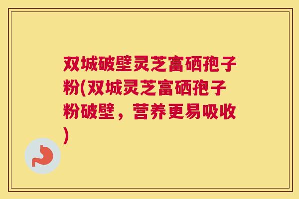 双城破壁灵芝富硒孢子粉(双城灵芝富硒孢子粉破壁,营养更易吸收) 双城破壁灵芝富硒孢子粉(双城灵芝富硒孢子粉破壁,营养更易吸收)