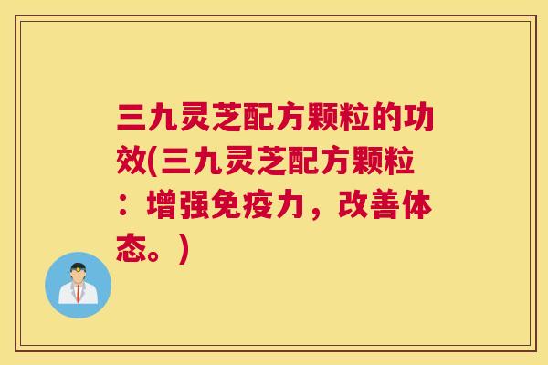 三九灵芝配方颗粒的功效(三九灵芝配方颗粒:增强免疫力,改善体态。) 三九灵芝配方颗粒的功效(三九灵芝配方颗粒:增强免疫力,改善体态。)