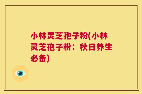 小林灵芝孢子粉(小林灵芝孢子粉:秋日养生必备) 小林灵芝孢子粉(小林灵芝孢子粉:秋日养生必备)