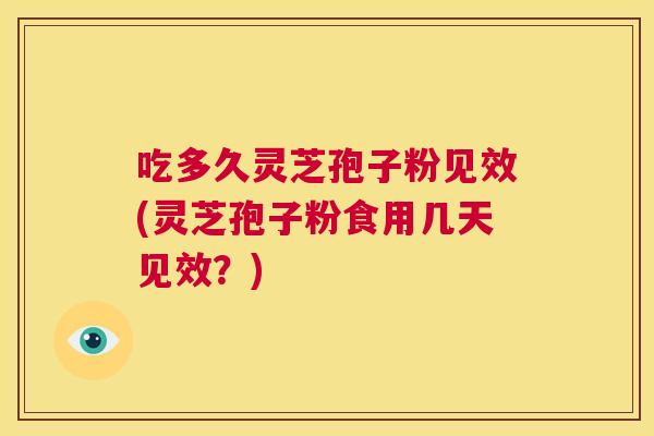 吃多久灵芝孢子粉见效(灵芝孢子粉食用几天见效?) 吃多久灵芝孢子粉见效(灵芝孢子粉食用几天见效?)