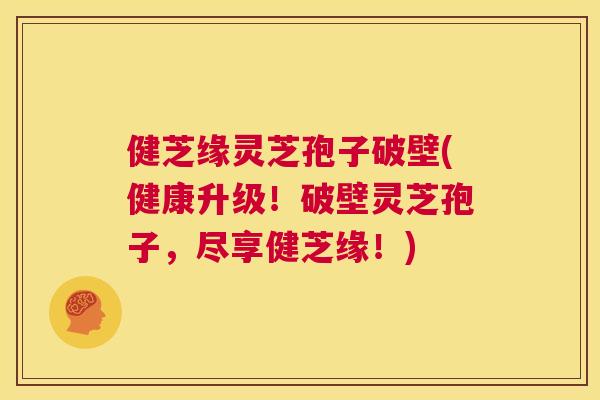 健芝缘灵芝孢子破壁(健康升级!破壁灵芝孢子,尽享健芝缘!) 健芝缘灵芝孢子破壁(健康升级!破壁灵芝孢子,尽享健芝缘!)