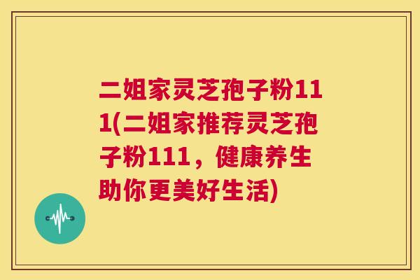 二姐家灵芝孢子粉111(二姐家推荐灵芝孢子粉111,健康养生助你更美好生活) 二姐家灵芝孢子粉111(二姐家推荐灵芝孢子粉111,健康养生助你更美好生活)