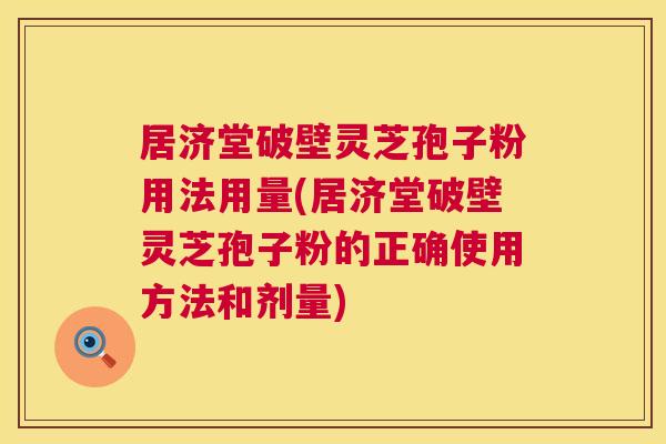 居济堂破壁灵芝孢子粉用法用量(居济堂破壁灵芝孢子粉的正确使用方法和剂量)
