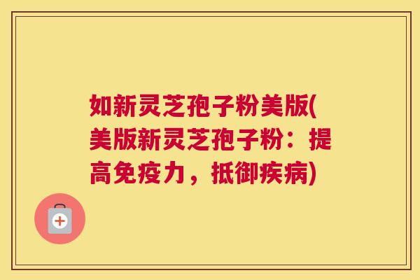 如新灵芝孢子粉美版(美版新灵芝孢子粉:提高免疫力,抵御疾病) 如新灵芝孢子粉美版(美版新灵芝孢子粉:提高免疫力,抵御疾病)