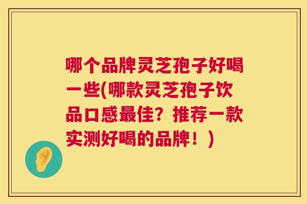哪个品牌灵芝孢子好喝一些(哪款灵芝孢子饮品口感最佳?推荐一款实测好喝的品牌!) 哪个品牌灵芝孢子好喝一些(哪款灵芝孢子饮品口感最佳?推荐一款实测好喝的品牌!)