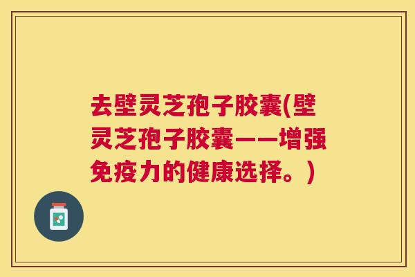 去壁灵芝孢子胶囊(壁灵芝孢子胶囊——增强免疫力的健康选择。) 去壁灵芝孢子胶囊(壁灵芝孢子胶囊——增强免疫力的健康选择。)