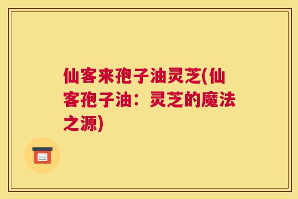 仙客来孢子油灵芝(仙客孢子油：灵芝的魔法之源)