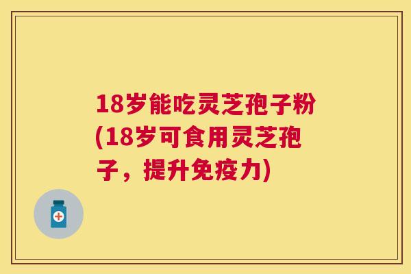 18岁能吃灵芝孢子粉(18岁可食用灵芝孢子,提升免疫力) 18岁能吃灵芝孢子粉(18岁可食用灵芝孢子,提升免疫力)