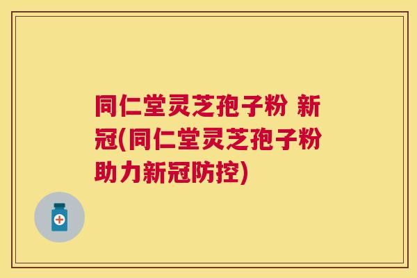 同仁堂灵芝孢子粉 新冠(同仁堂灵芝孢子粉助力新冠防控) 同仁堂灵芝孢子粉 新冠(同仁堂灵芝孢子粉助力新冠防控)