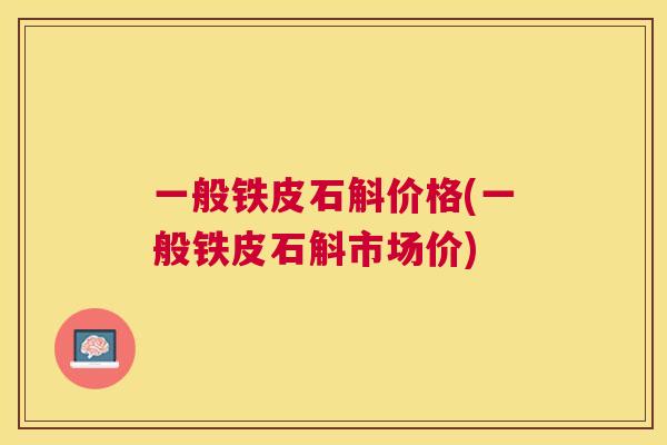 一般铁皮石斛价格(一般铁皮石斛市场价) 一般铁皮石斛价格(一般铁皮石斛市场价)