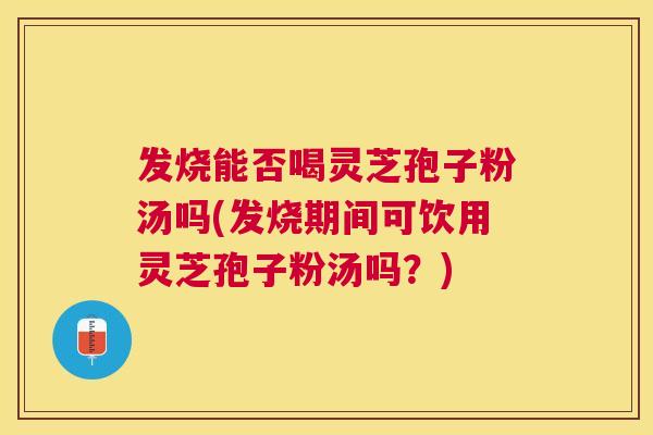 发烧能否喝灵芝孢子粉汤吗(发烧期间可饮用灵芝孢子粉汤吗?) 发烧能否喝灵芝孢子粉汤吗(发烧期间可饮用灵芝孢子粉汤吗?)