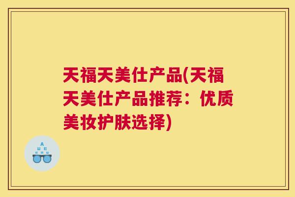 天福天美仕产品(天福天美仕产品推荐:优质美妆护肤选择) 天福天美仕产品(天福天美仕产品推荐:优质美妆护肤选择)