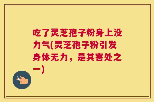 吃了灵芝孢子粉身上没力气(灵芝孢子粉引发身体无力,是其害处之一) 吃了灵芝孢子粉身上没力气(灵芝孢子粉引发身体无力,是其害处之一)