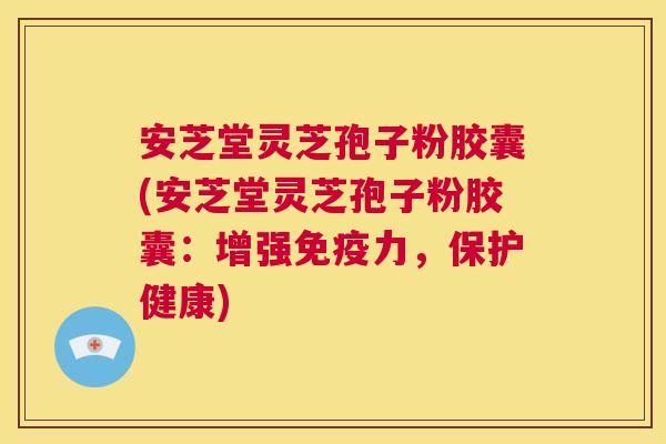 安芝堂灵芝孢子粉胶囊(安芝堂灵芝孢子粉胶囊:增强免疫力,保护健康) 安芝堂灵芝孢子粉胶囊(安芝堂灵芝孢子粉胶囊:增强免疫力,保护健康)