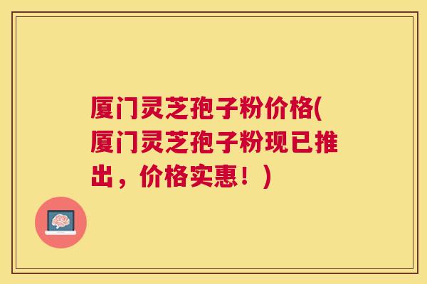 厦门灵芝孢子粉价格(厦门灵芝孢子粉现已推出,价格实惠!) 厦门灵芝孢子粉价格(厦门灵芝孢子粉现已推出,价格实惠!)