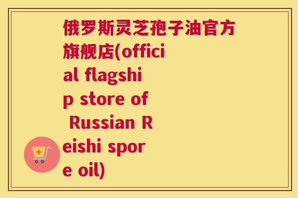俄罗斯灵芝孢子油官方旗舰店(official flagship store of Russian Reishi spore oil) 俄罗斯灵芝孢子油官方旗舰店(official flagship store of Russian Reishi spore oil)