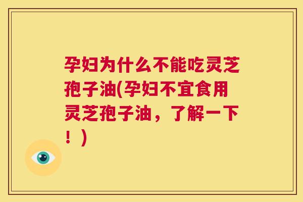 孕妇为什么不能吃灵芝孢子油(孕妇不宜食用灵芝孢子油,了解一下!) 孕妇为什么不能吃灵芝孢子油(孕妇不宜食用灵芝孢子油,了解一下!)